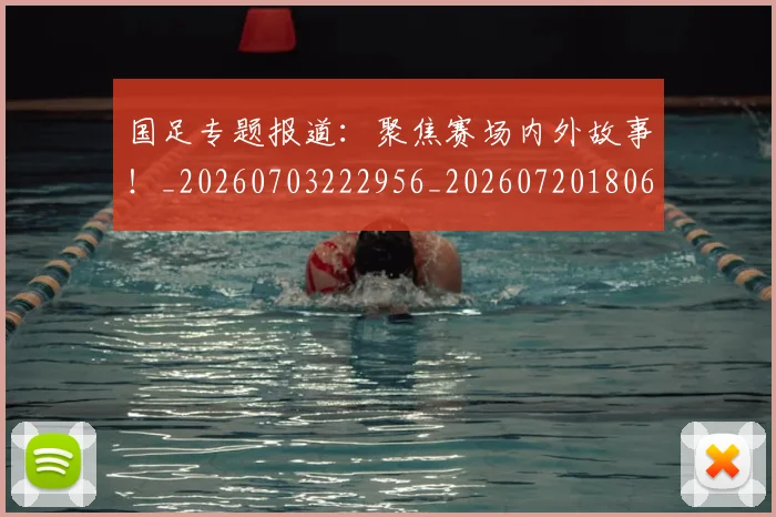 国足专题报道：聚焦赛场内外故事！_20260703222956_20260720180604