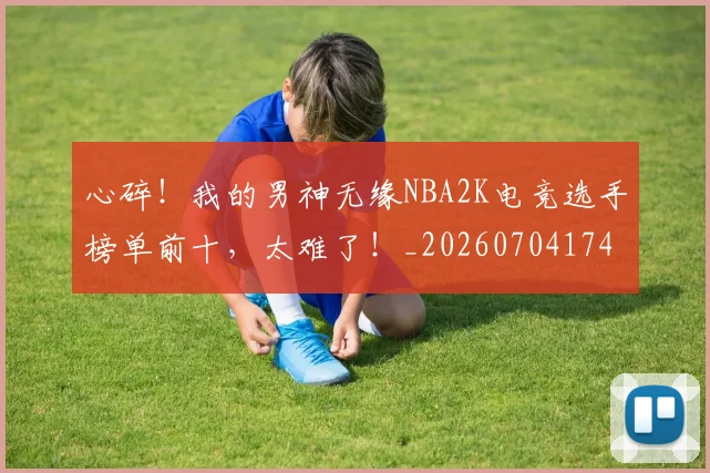心碎！我的男神无缘NBA2K电竞选手榜单前十，太难了！_20260704174035