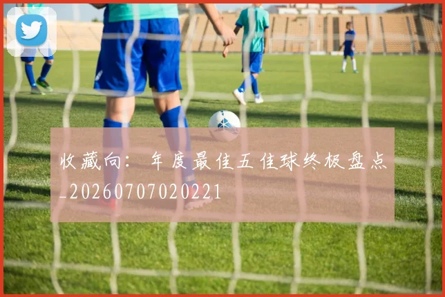 收藏向:年度最佳五佳球终极盘点_20260707020221