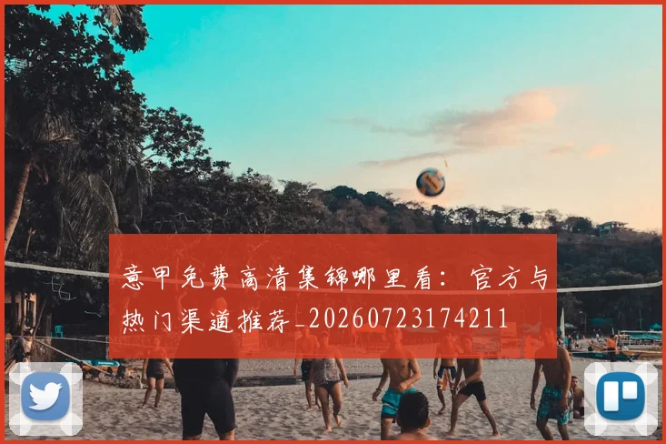 意甲免费高清集锦哪里看:官方与热门渠道推荐_20260723174211