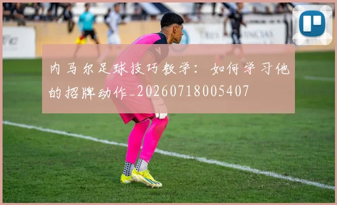 内马尔足球技巧教学：如何学习他的招牌动作_20260718005407