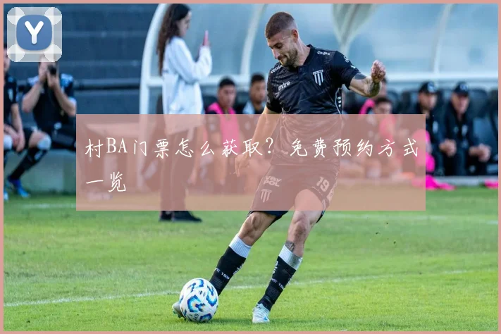 村BA门票怎么获取?免费预约方式一览