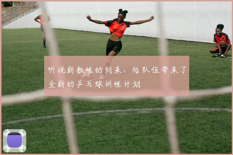 听说新教练的到来,给队伍带来了全新的乒乓球训练计划