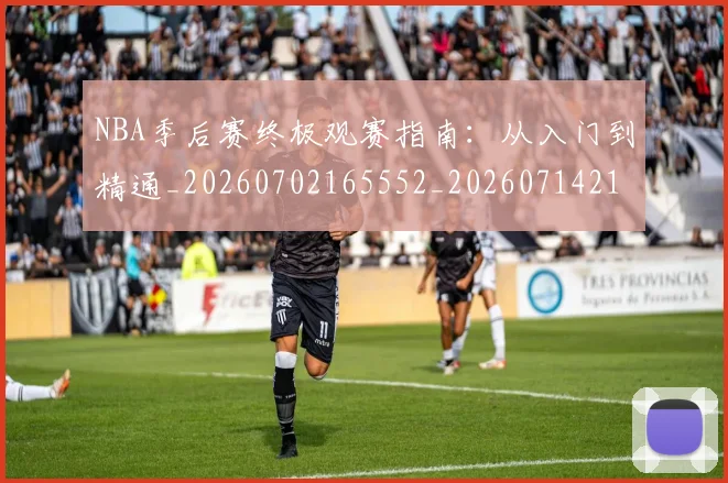 NBA季后赛终极观赛指南:从入门到精通_20260702165552_20260714212500