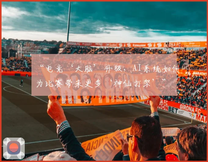 “电竞‘大脑’升级,AI系统如何为比赛带来更多‘神仙打架’”