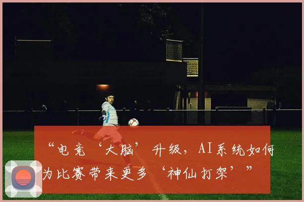 “电竞‘大脑’升级,AI系统如何为比赛带来更多‘神仙打架’”