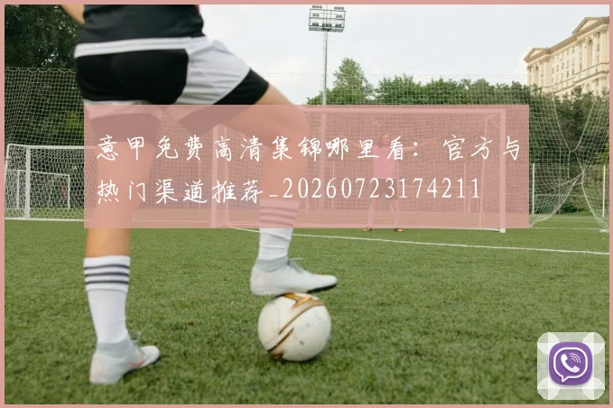 意甲免费高清集锦哪里看:官方与热门渠道推荐_20260723174211
