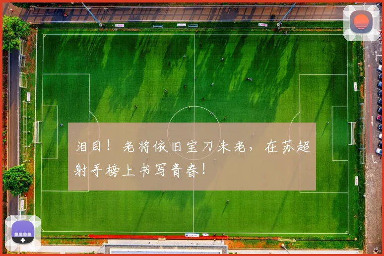 泪目!老将依旧宝刀未老,在苏超射手榜上书写青春!