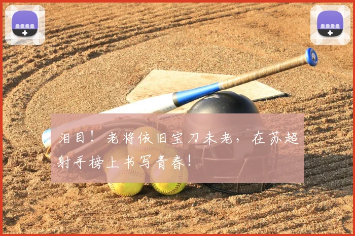 泪目!老将依旧宝刀未老,在苏超射手榜上书写青春!