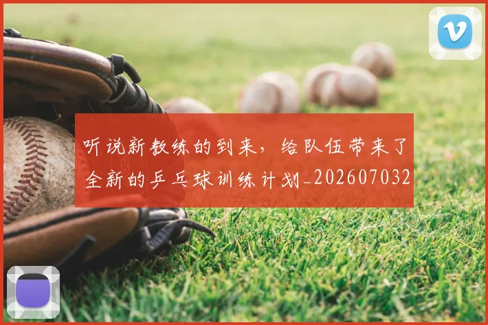 听说新教练的到来，给队伍带来了全新的乒乓球训练计划_20260703221516