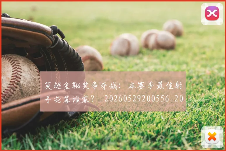 英超金靴奖争夺战：本赛季最佳射手花落谁家？_20260529200556_20260710010402