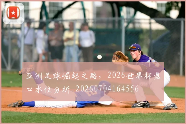 亚洲足球崛起之路，2026世界杯盘口水位分析_20260704164556