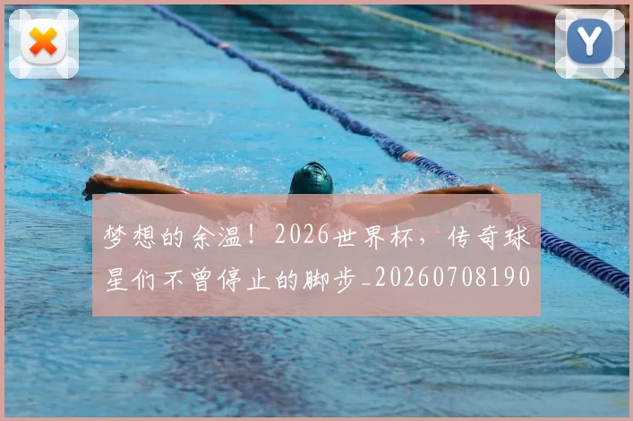 梦想的余温！2026世界杯，传奇球星们不曾停止的脚步_20260708190323