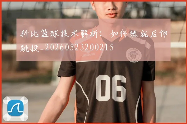 科比篮球技术解析：如何练就后仰跳投_20260523200215