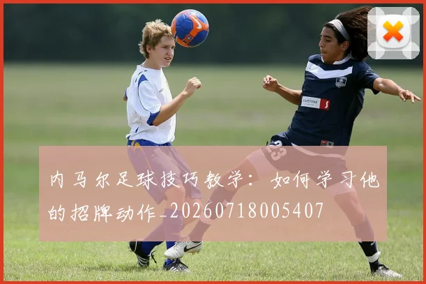内马尔足球技巧教学：如何学习他的招牌动作_20260718005407