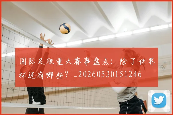 国际足联重大赛事盘点:除了世界杯还有哪些?_20260530151246