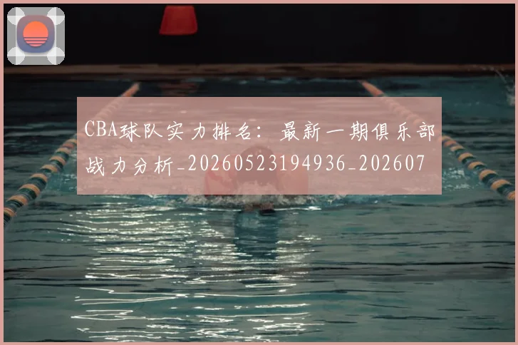 CBA球队实力排名:最新一期俱乐部战力分析_20260523194936_20260701211753