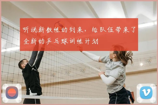 听说新教练的到来，给队伍带来了全新的乒乓球训练计划