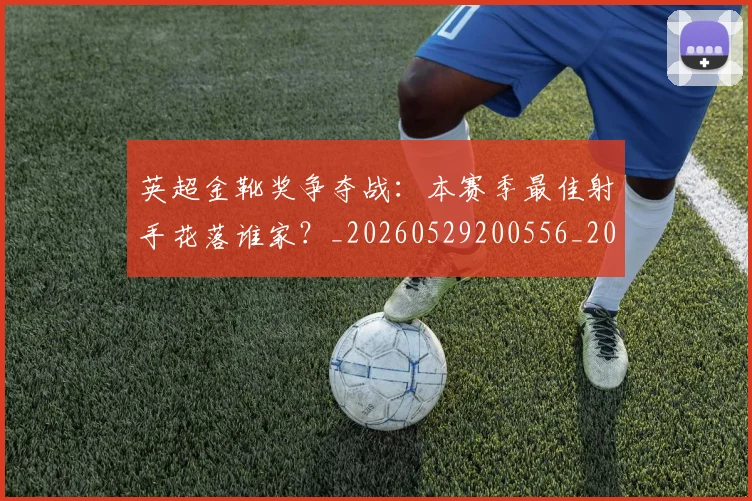 英超金靴奖争夺战：本赛季最佳射手花落谁家？_20260529200556_20260710010402