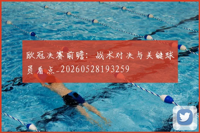 欧冠决赛前瞻：战术对决与关键球员看点_20260528193259