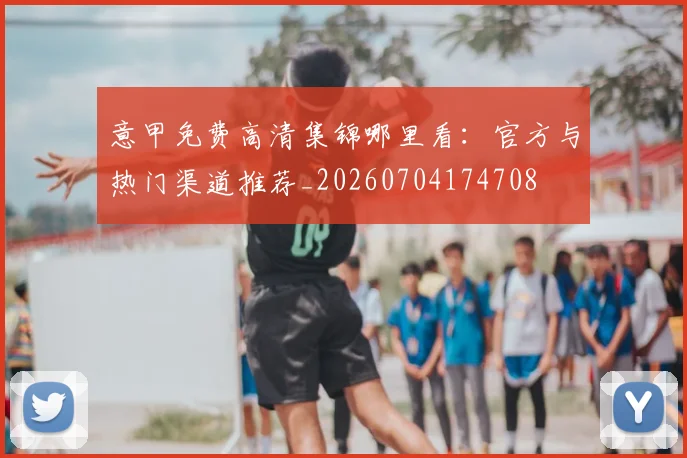 意甲免费高清集锦哪里看：官方与热门渠道推荐_20260704174708