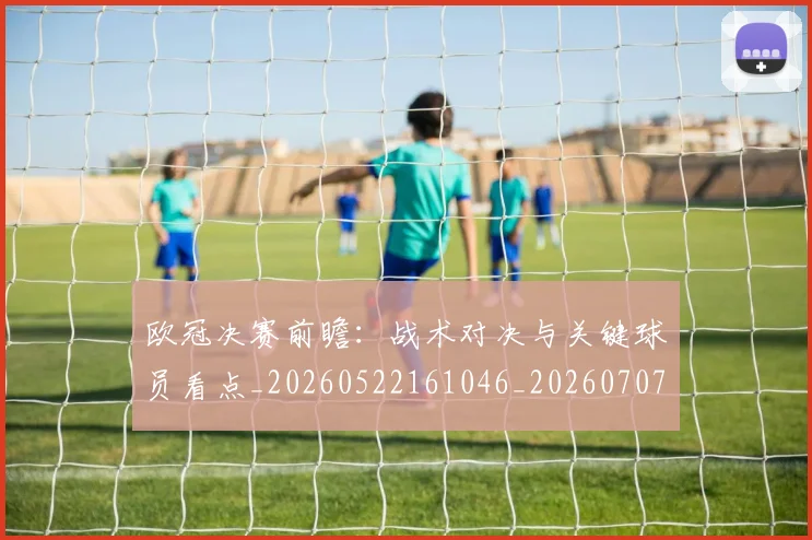 欧冠决赛前瞻：战术对决与关键球员看点_20260522161046_20260707150410_20260801162018