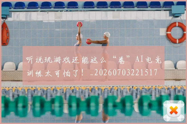 听说玩游戏还能这么“卷”AI电竞训练太可怕了！_20260703221517