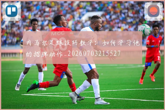 内马尔足球技巧教学:如何学习他的招牌动作_20260703215527