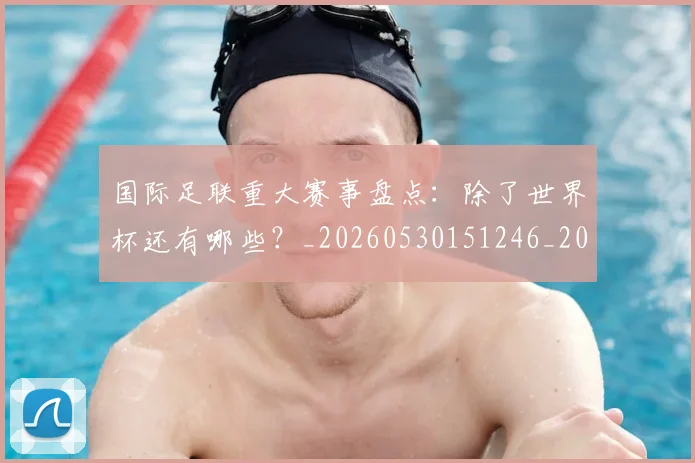 国际足联重大赛事盘点:除了世界杯还有哪些?_20260530151246_20260703225310_20260719171050